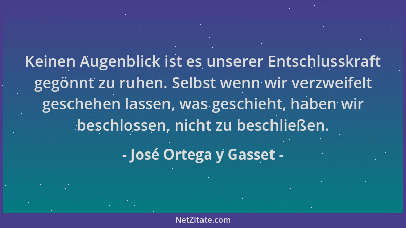 José Ortega y Gasset - Keinen Augenblick ist es unserer Entschlusskraft gegönnt zu ruhen. Selbst wenn wir verzweifelt gesch...
