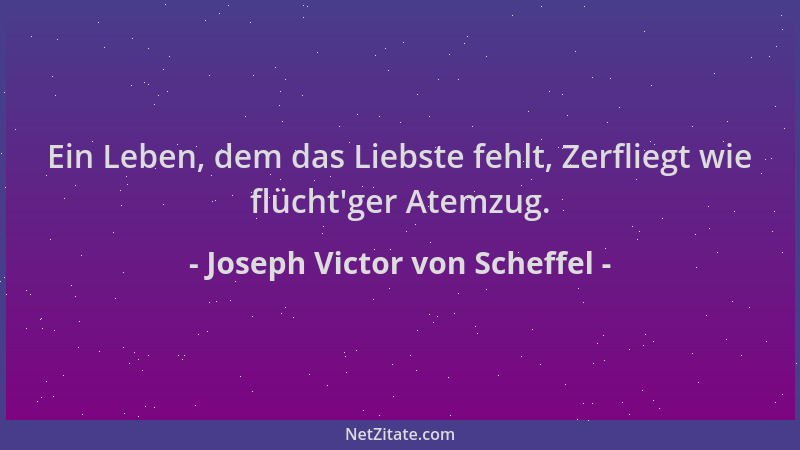 Joseph Victor von Scheffel - Ein Leben, dem das Liebste fehlt, Zerfliegt wie flücht 'ger Atemzug....