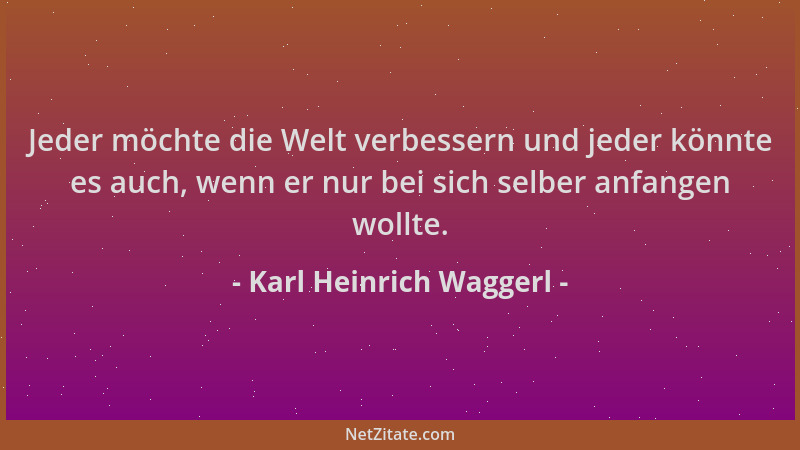Karl Heinrich Waggerl - Jeder möchte die Welt verbessern und jeder könnte es auch, wenn er nur bei sich selber anfangen wol...