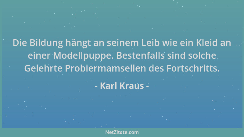 Karl Kraus - Die Bildung hängt an seinem Leib wie ein Kleid an einer Modellpuppe. Bestenfalls sind solche Gelehrte Probierm...