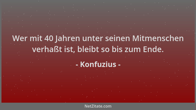 Konfuzius - Wer mit 40 Jahren unter seinen Mitmenschen verhaßt ist, bleibt so bis zum Ende....
