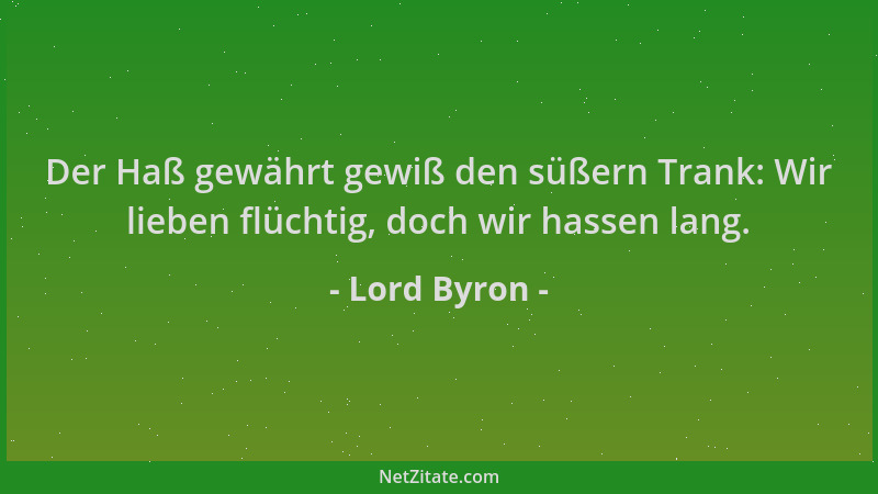 Lord Byron - Der Haß gewährt gewiß den süßern Trank: Wir lieben flüchtig, doch wir hassen lang....