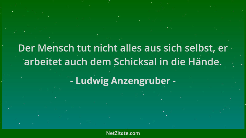 Ludwig Anzengruber - Der Mensch tut nicht alles aus sich selbst, er arbeitet auch dem Schicksal in die Hände....