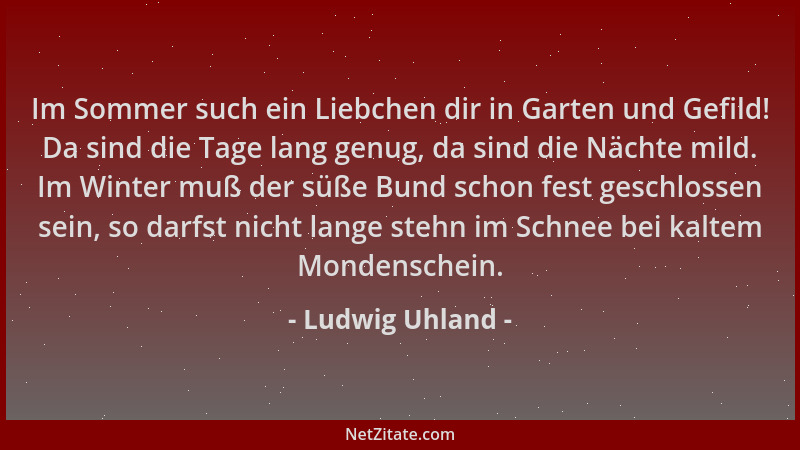 Ludwig Uhland - Im Sommer such ein Liebchen dir in Garten und Gefild! Da sind die Tage lang genug, da sind die Nächte mild....