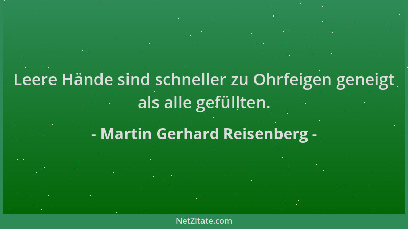 Martin Gerhard Reisenberg - Leere Hände sind schneller zu Ohrfeigen geneigt als alle gefüllten....