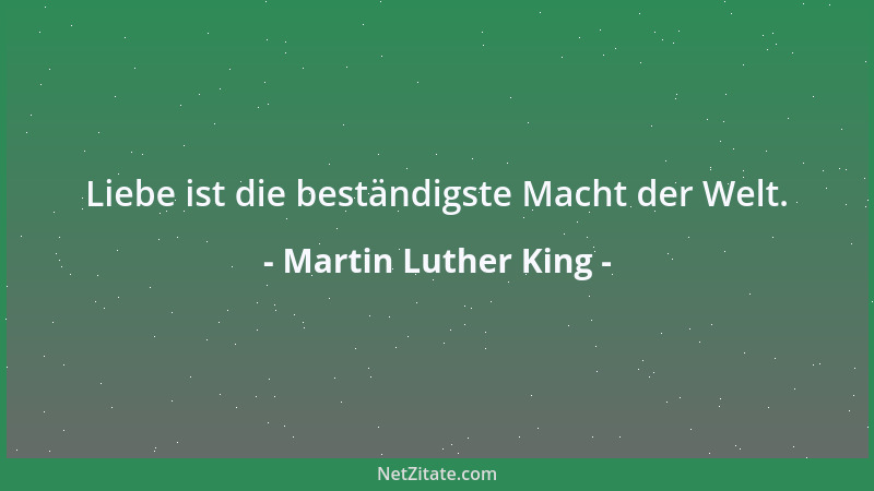 Martin Luther King - Liebe ist die beständigste Macht der Welt....