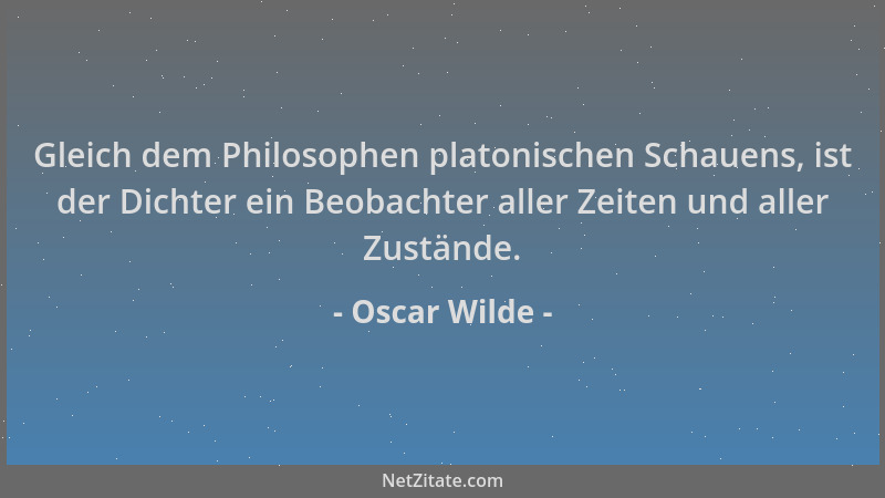 Oscar Wilde - Gleich dem Philosophen platonischen Schauens, ist der Dichter ein Beobachter aller Zeiten und aller Zustände....