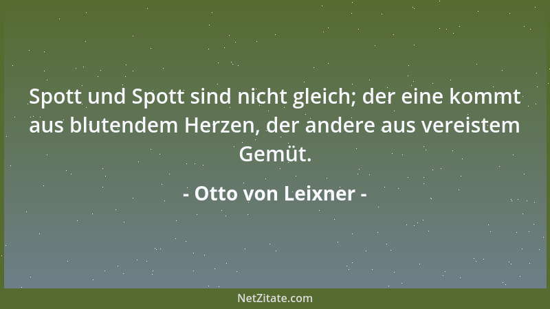 Otto von Leixner - Spott und Spott sind nicht gleich; der eine kommt aus blutendem Herzen, der andere aus vereistem Gemüt....