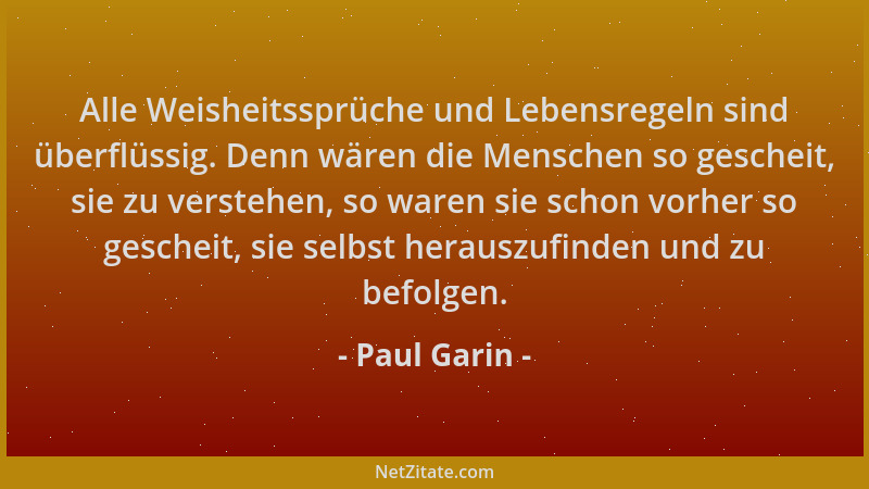 Paul Garin - Alle Weisheitssprüche und Lebensregeln sind überflüssig. Denn wären die Menschen so gescheit, sie zu verstehen...