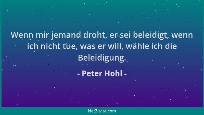 Peter Hohl - Wenn mir jemand droht, er sei beleidigt, wenn ich nicht tue, was er will, wähle ich die Beleidigung....