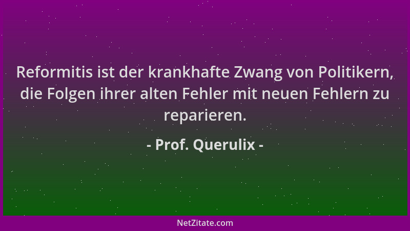 Prof. Querulix - Reformitis ist der krankhafte Zwang von Politikern, die Folgen ihrer alten Fehler mit neuen Fehlern zu rep...