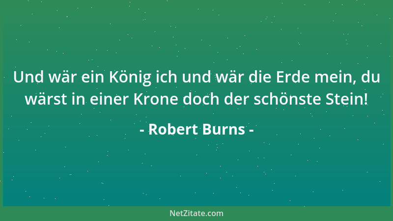 Robert Burns - Und wär ein König ich und wär die Erde mein, du wärst in einer Krone doch der schönste Stein!...