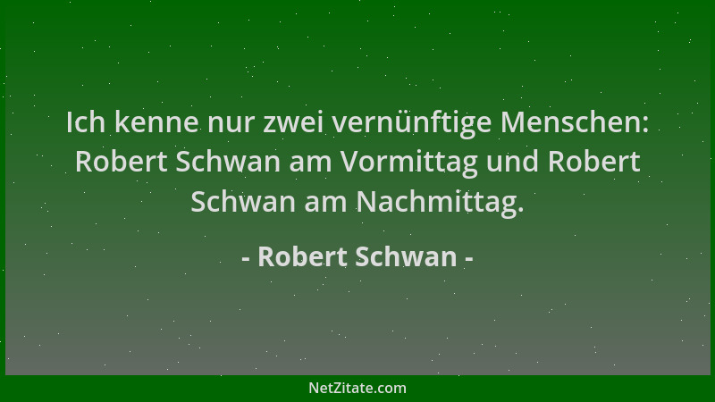Robert Schwan - Ich kenne nur zwei vernünftige Menschen: Robert Schwan am Vormittag und Robert Schwan am Nachmittag....