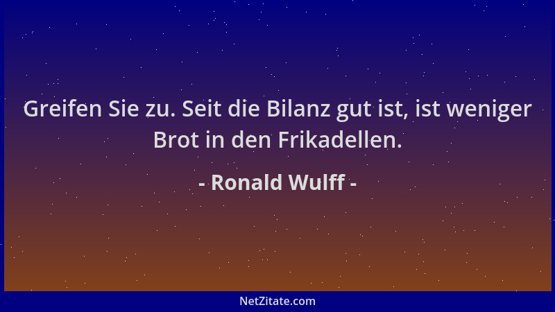 Ronald Wulff - Greifen Sie zu. Seit die Bilanz gut ist, ist weniger Brot in den Frikadellen....
