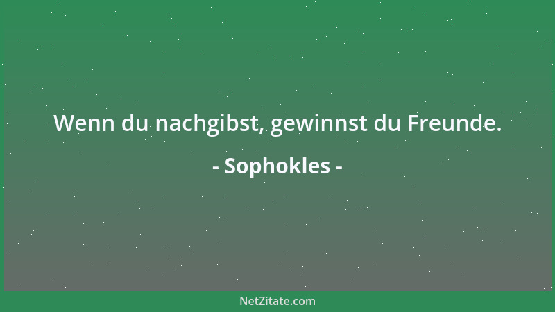 Sophokles - Wenn du nachgibst, gewinnst du Freunde....