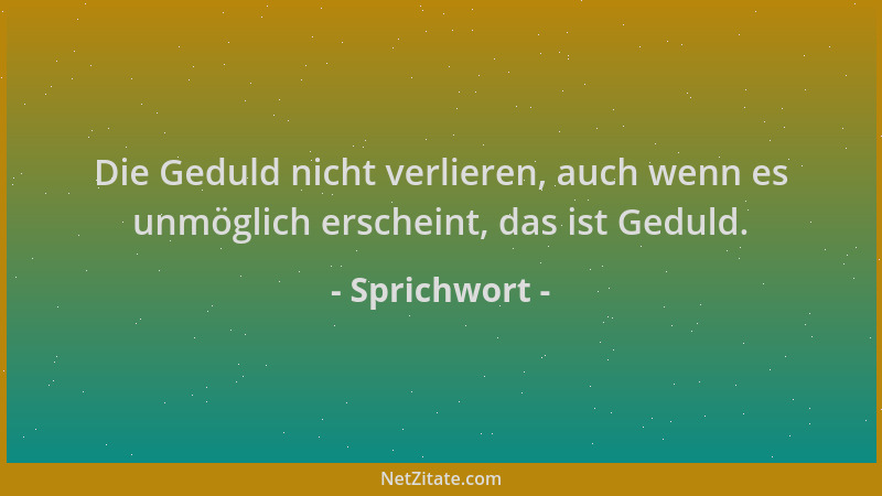 Sprichwort - Die Geduld nicht verlieren, auch wenn es unmöglich erscheint, das ist Geduld....