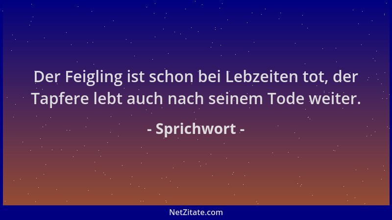 Sprichwort - Der Feigling ist schon bei Lebzeiten tot, der Tapfere lebt auch nach seinem Tode weiter....