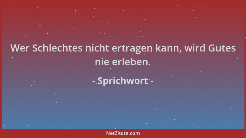 Sprichwort - Wer Schlechtes nicht ertragen kann, wird Gutes nie erleben....