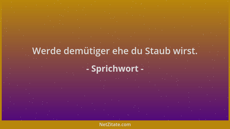 Sprichwort - Werde demütiger ehe du Staub wirst....