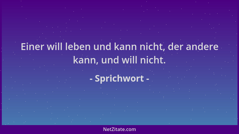 Sprichwort - Einer will leben und kann nicht, der andere kann, und will nicht....