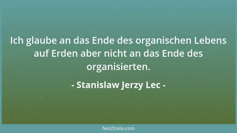 Stanislaw Jerzy Lec - Ich glaube an das Ende des organischen Lebens auf Erden aber nicht an das Ende des organisierten....