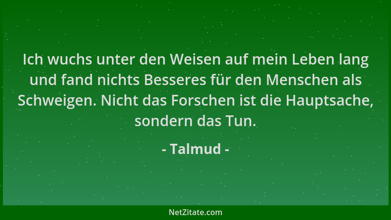 Talmud - Ich wuchs unter den Weisen auf mein Leben lang und fand nichts Besseres für den Menschen als Schweigen. Nicht das...