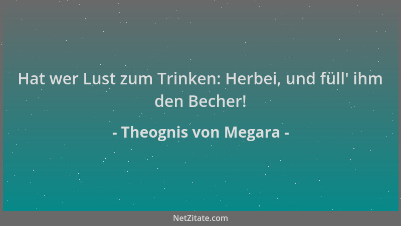 Theognis von Megara - Hat wer Lust zum Trinken: Herbei, und füll ' ihm den Becher!...