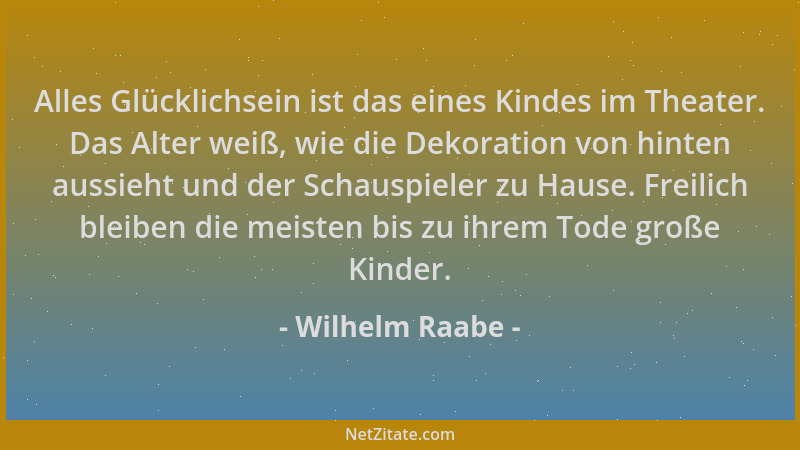 Wilhelm Raabe - Alles Glücklichsein ist das eines Kindes im Theater. Das Alter weiß, wie die Dekoration von hinten aussieht...