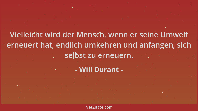 Will Durant - Vielleicht wird der Mensch, wenn er seine Umwelt erneuert hat, endlich umkehren und anfangen, sich selbst zu...