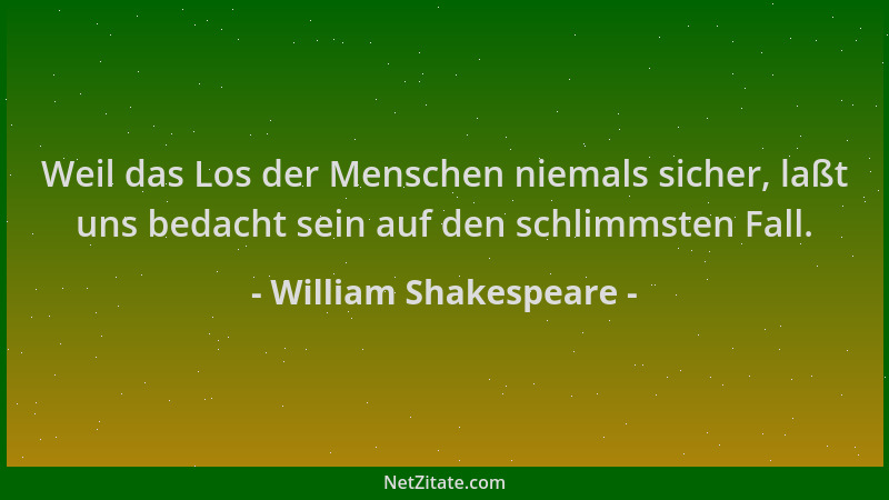 William Shakespeare - Weil das Los der Menschen niemals sicher, laßt uns bedacht sein auf den schlimmsten Fall....