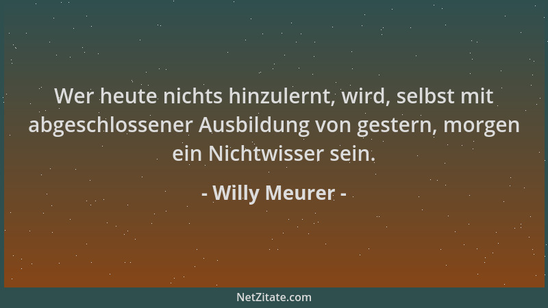 Willy Meurer - Wer heute nichts hinzulernt, wird, selbst mit abgeschlossener Ausbildung von gestern, morgen ein Nichtwisser...