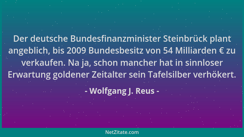 Wolfgang J. Reus - Der deutsche Bundesfinanzminister Steinbrück plant angeblich, bis 2009 Bundesbesitz von 54 Milliarden €...