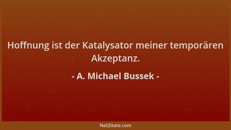 A. Michael Bussek - Hoffnung ist der Katalysator meiner temporären Akzeptanz....