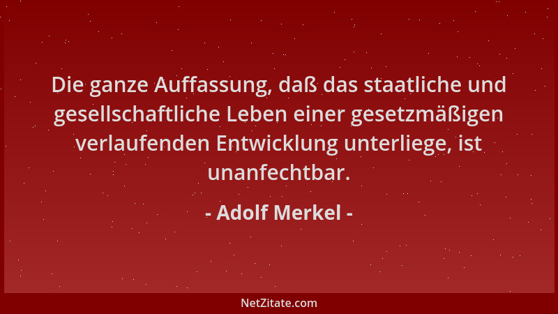 Adolf Merkel - Die ganze Auffassung, daß das staatliche und gesellschaftliche Leben einer gesetzmäßigen verlaufenden Entwic...