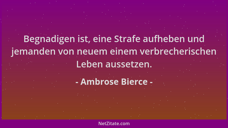 Ambrose Bierce - Begnadigen ist, eine Strafe aufheben und jemanden von neuem einem verbrecherischen Leben aussetzen....