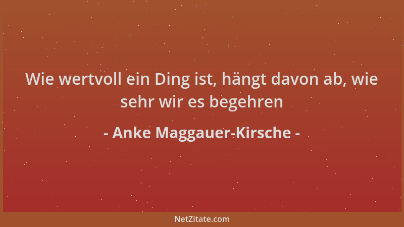 Anke Maggauer-Kirsche - Wie wertvoll ein Ding ist, hängt davon ab, wie sehr wir es begehren...