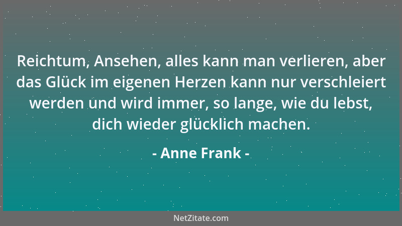Anne Frank - Reichtum, Ansehen, alles kann man verlieren, aber das Glück im eigenen Herzen kann nur verschleiert werden und...