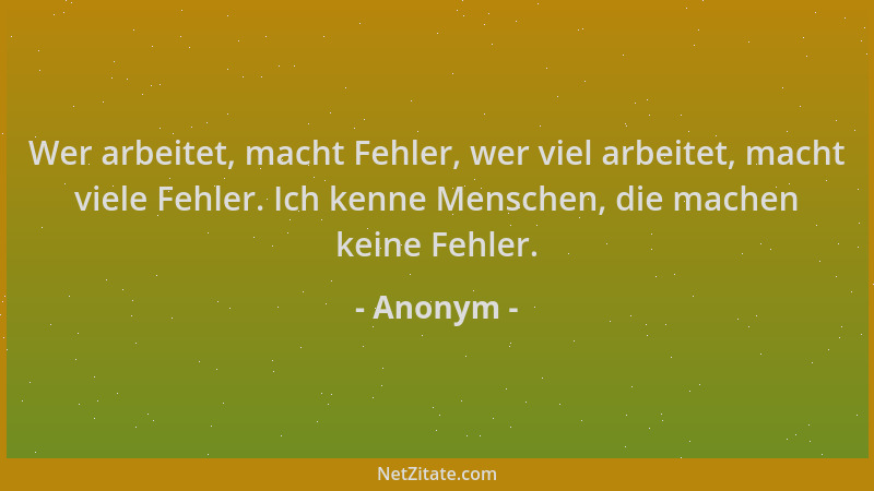 Anonym - Wer arbeitet, macht Fehler, wer viel arbeitet, macht viele Fehler. Ich kenne Menschen, die machen keine Fehler....
