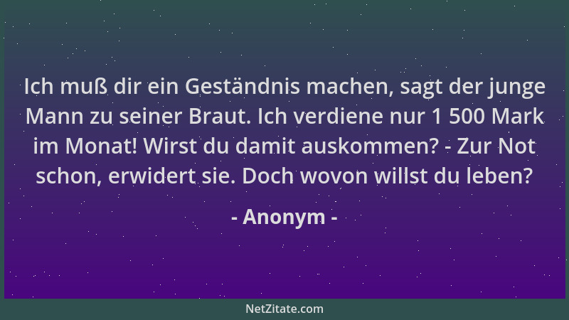 Anonym - Ich muß dir ein Geständnis machen, sagt der junge Mann zu seiner Braut. Ich verdiene nur 1 500 Mark im Monat! Wirs...