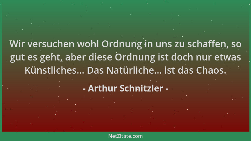 Arthur Schnitzler - Wir versuchen wohl Ordnung in uns zu schaffen, so gut es geht, aber diese Ordnung ist doch nur etwas Kü...