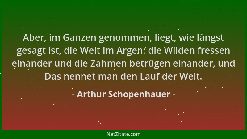 Arthur Schopenhauer - Aber, im Ganzen genommen, liegt, wie längst gesagt ist, die Welt im Argen: die Wilden fressen einande...