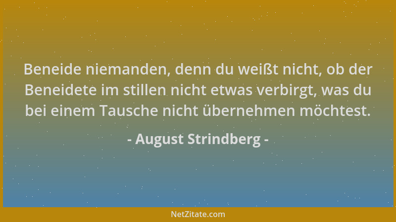 August Strindberg - Beneide niemanden, denn du weißt nicht, ob der Beneidete im stillen nicht etwas verbirgt, was du bei ei...
