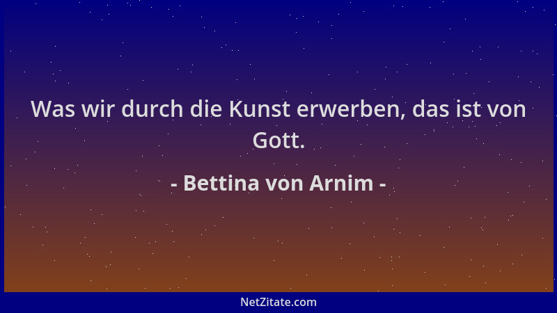 Bettina von Arnim - Was wir durch die Kunst erwerben, das ist von Gott....