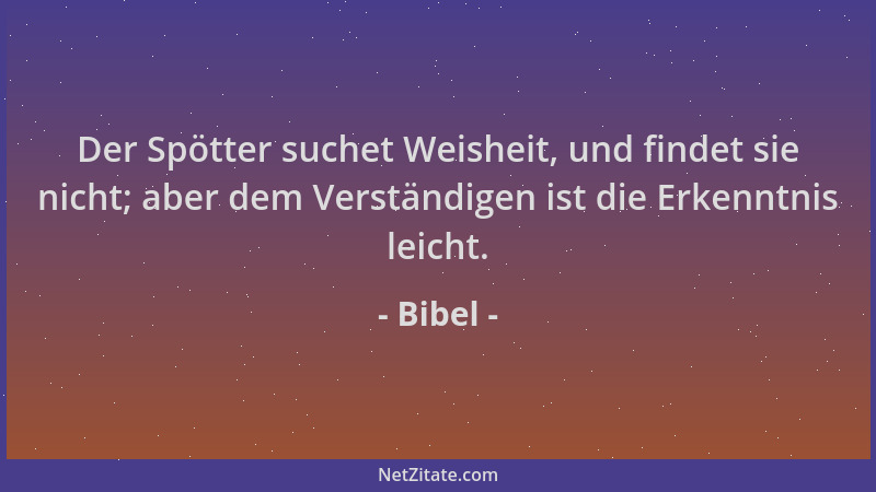 Bibel - Der Spötter suchet Weisheit, und findet sie nicht; aber dem Verständigen ist die Erkenntnis leicht....