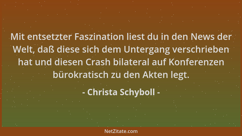 Christa Schyboll - Mit entsetzter Faszination liest du in den News der Welt, daß diese sich dem Untergang verschrieben hat...