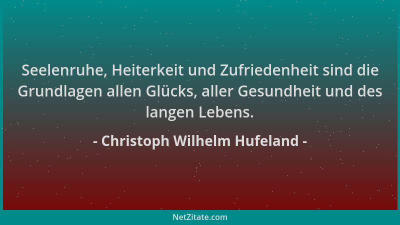 Christoph Wilhelm Hufeland - Seelenruhe, Heiterkeit und Zufriedenheit sind die Grundlagen allen Glücks, aller Gesundheit un...