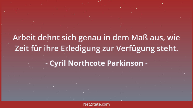 Cyril Northcote Parkinson - Arbeit dehnt sich genau in dem Maß aus, wie Zeit für ihre Erledigung zur Verfügung steht....