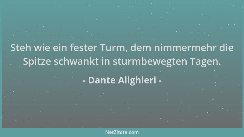 Dante Alighieri - Steh wie ein fester Turm, dem nimmermehr die Spitze schwankt in sturmbewegten Tagen....