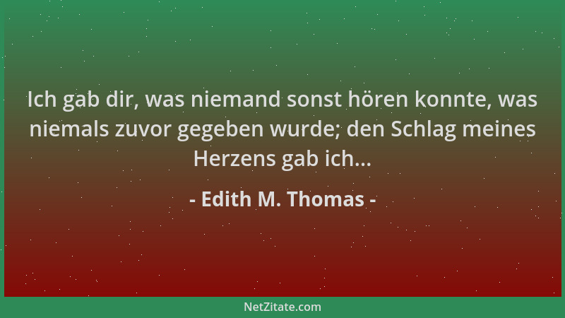 Edith M. Thomas - Ich gab dir, was niemand sonst hören konnte, was niemals zuvor gegeben wurde; den Schlag meines Herzens g...