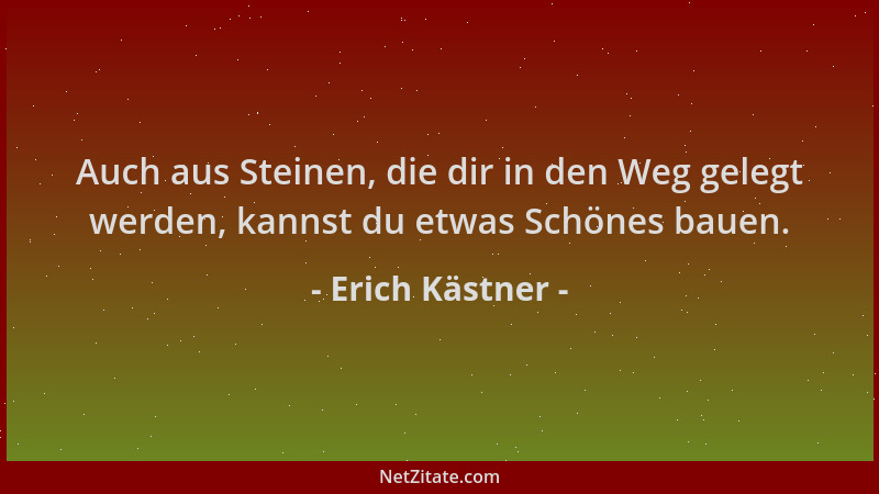 Erich Kästner - Auch aus Steinen, die dir in den Weg gelegt werden, kannst du etwas Schönes bauen....